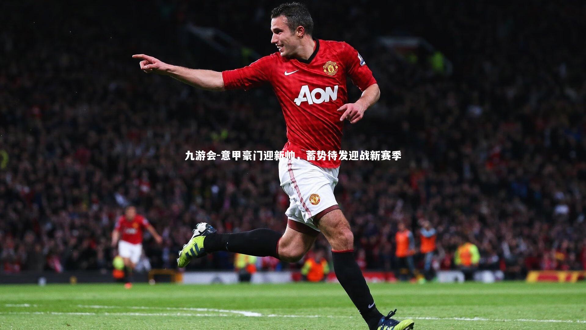 九游会-意甲豪门迎新帅，蓄势待发迎战新赛季