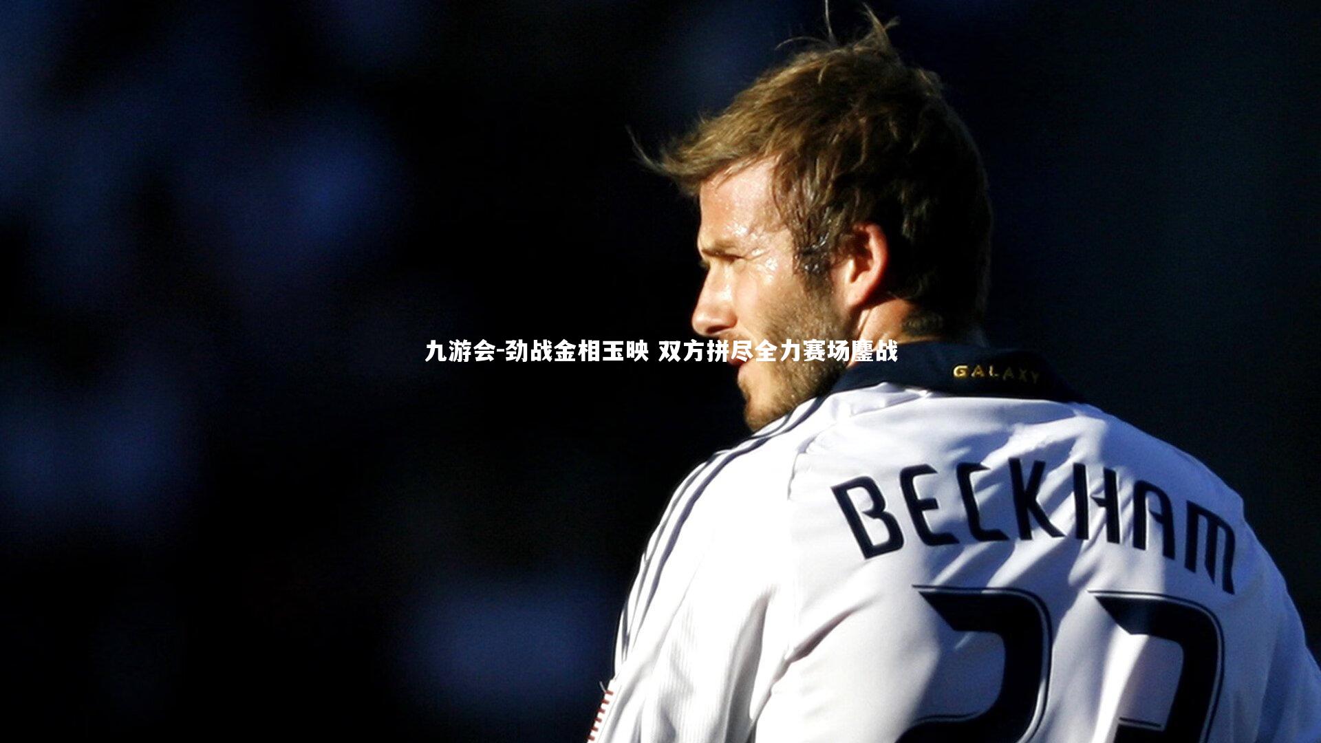 九游会-劲战金相玉映 双方拼尽全力赛场鏖战