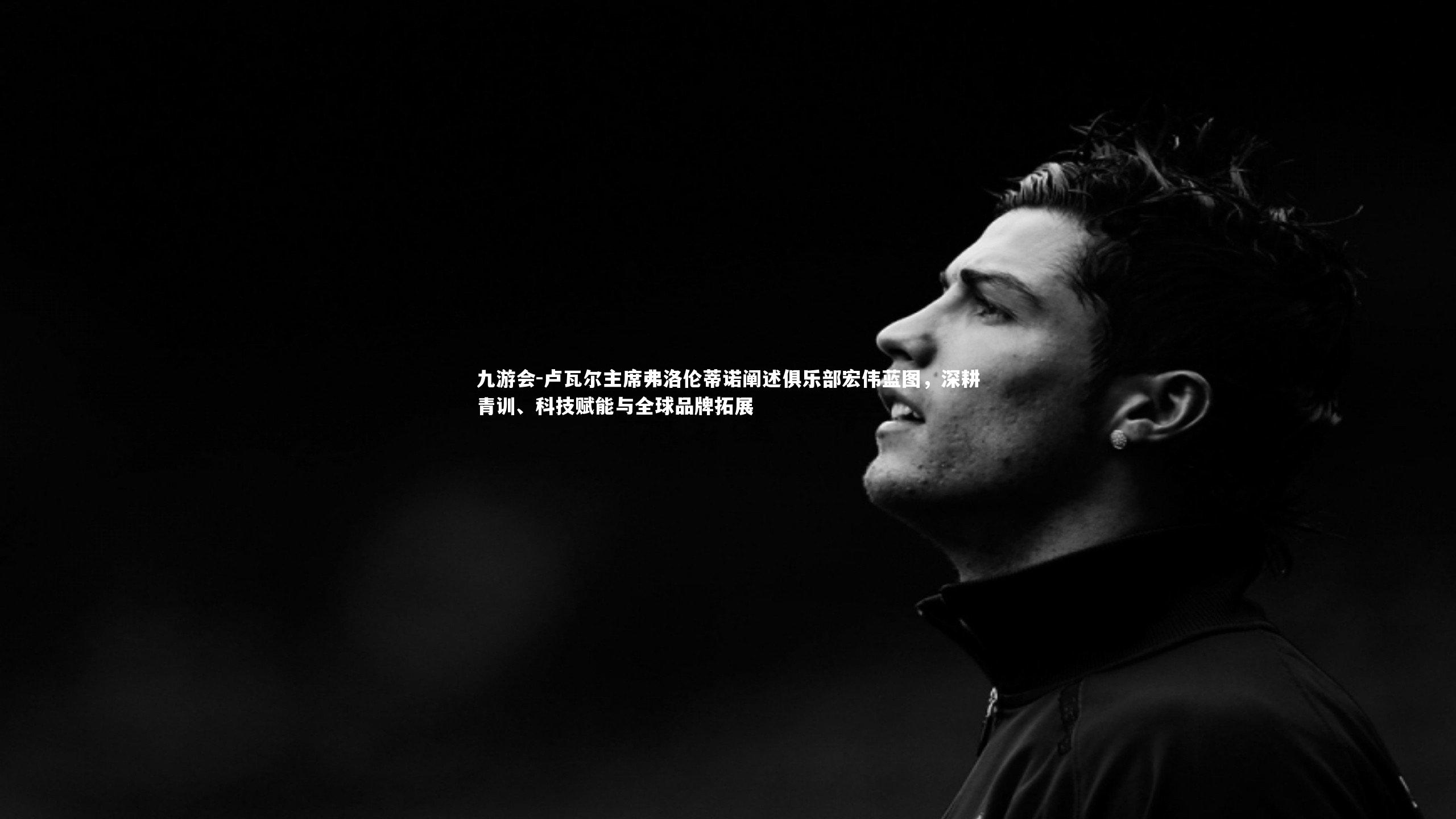九游会-卢瓦尔主席弗洛伦蒂诺阐述俱乐部宏伟蓝图，深耕青训、科技赋能与全球品牌拓展