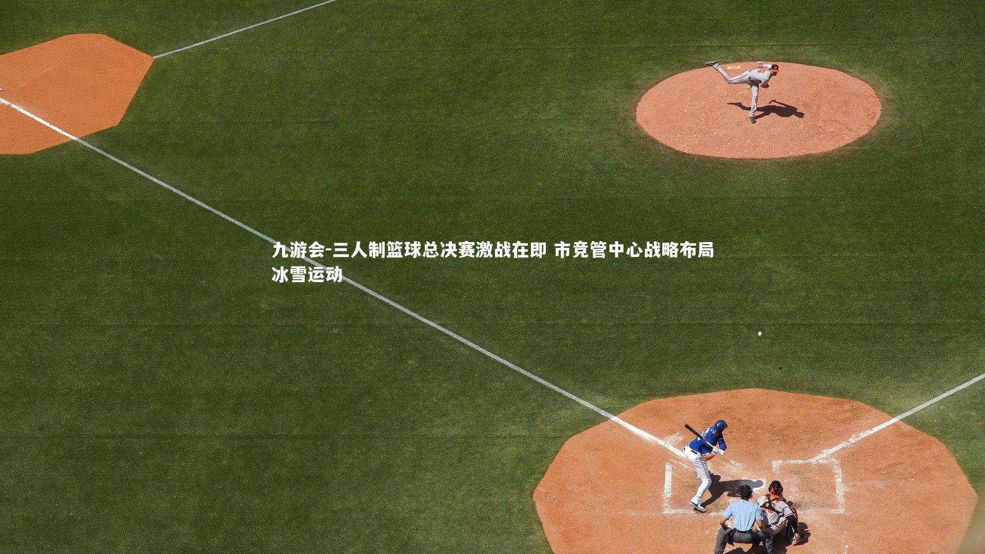 三人制篮球总决赛激战在即 市竞管中心战略布局冰雪运动