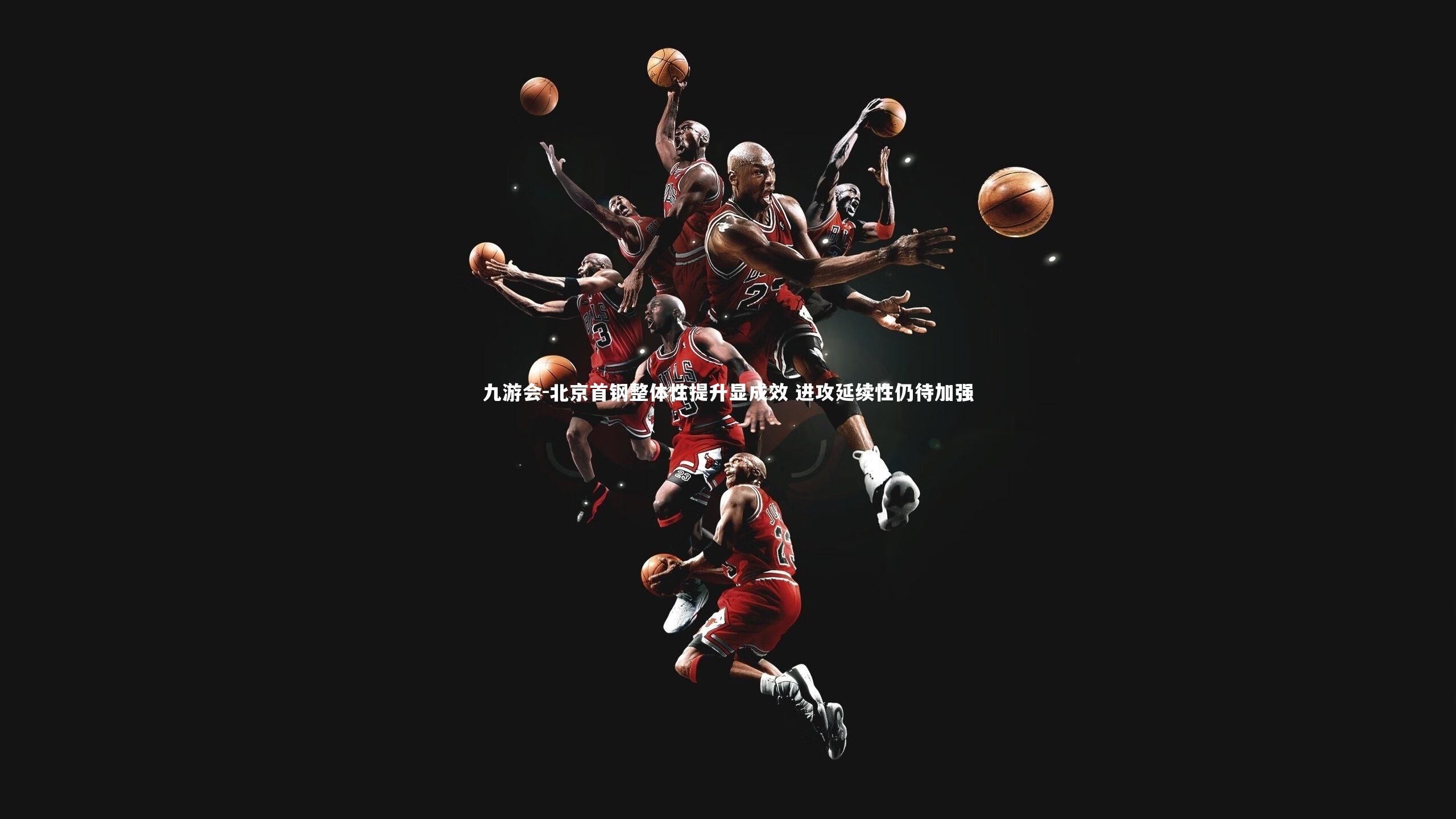 北京首钢整体性提升显成效 进攻延续性仍待加强