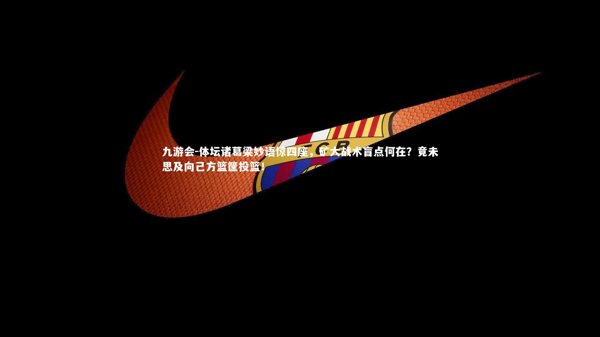 九游会-体坛诸葛梁妙语惊四座，矿大战术盲点何在？竟未思及向己方篮筐投篮！