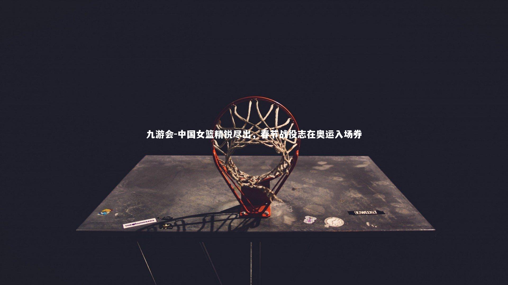 九游会-中国女篮精锐尽出，春节战役志在奥运入场券