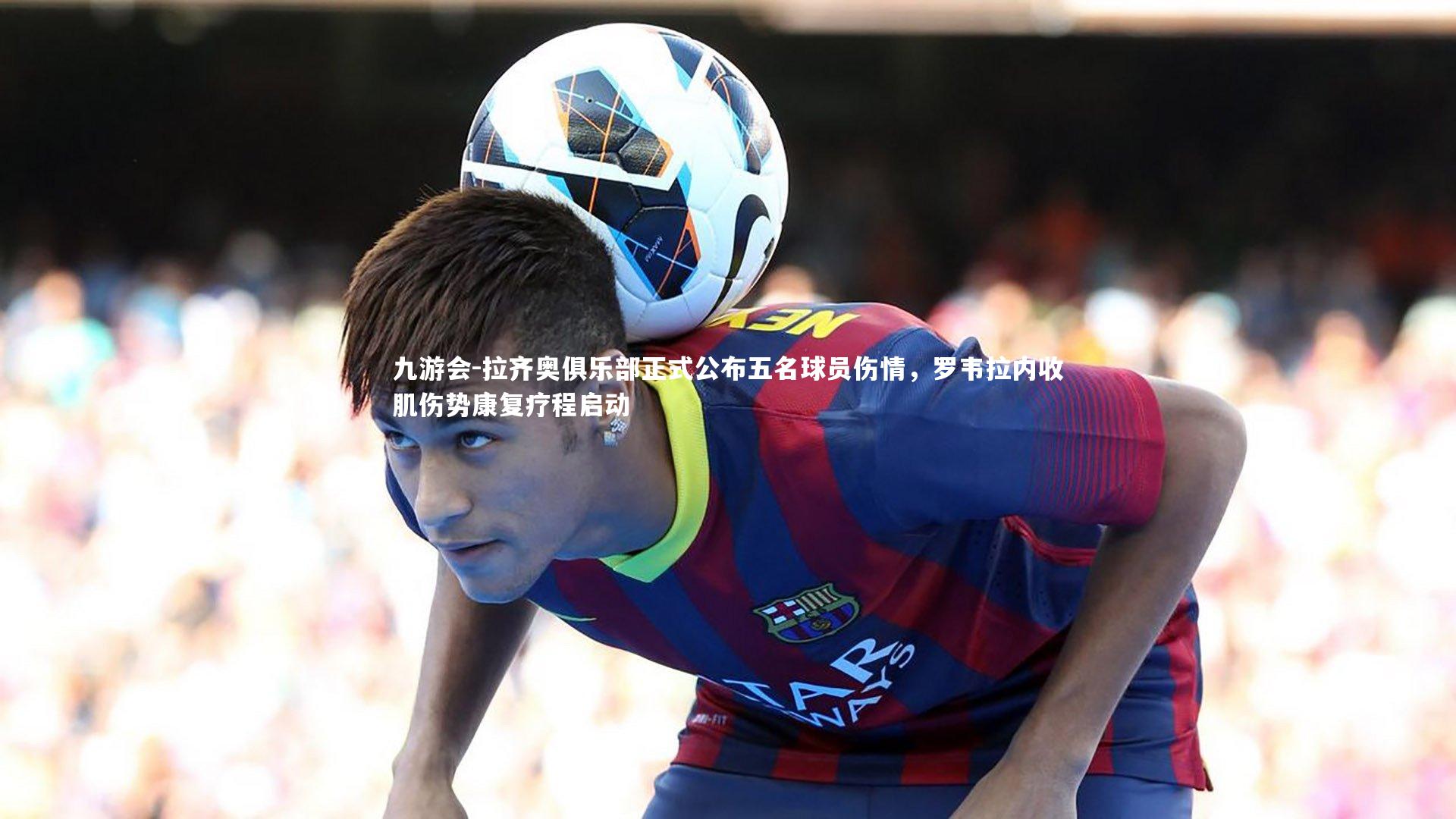 拉齐奥俱乐部正式公布五名球员伤情，罗韦拉内收肌伤势康复疗程启动